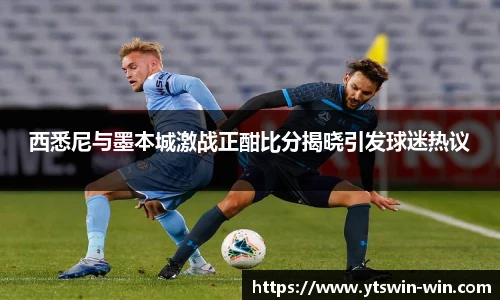 西悉尼与墨本城激战正酣比分揭晓引发球迷热议